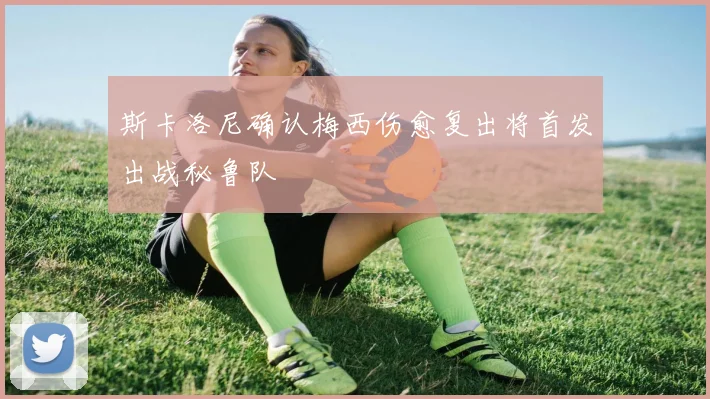 斯卡洛尼确认梅西伤愈复出将首发出战秘鲁队