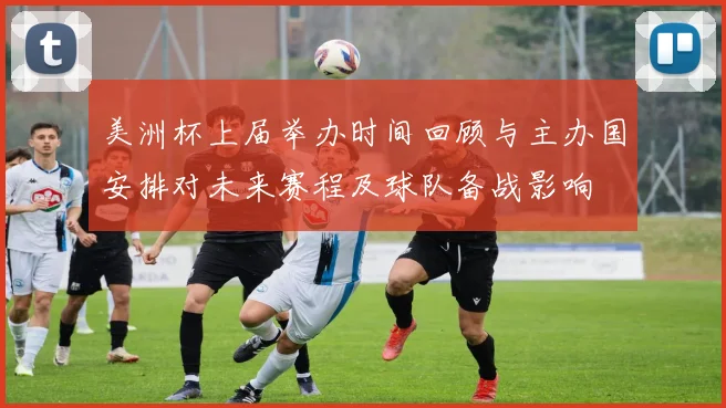 美洲杯上届举办时间回顾与主办国安排对未来赛程及球队备战影响