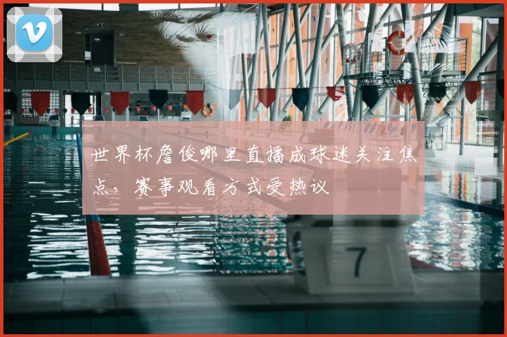 世界杯詹俊哪里直播成球迷关注焦点,赛事观看方式受热议