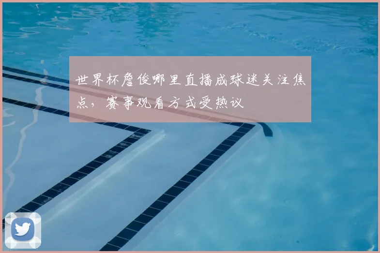 世界杯詹俊哪里直播成球迷关注焦点,赛事观看方式受热议