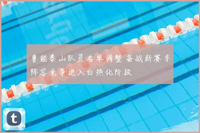 鲁能泰山队员名单调整 备战新赛季阵容竞争进入白热化阶段