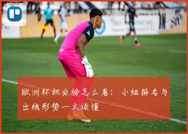 欧洲杯积分榜怎么看：小组排名与出线形势一文读懂