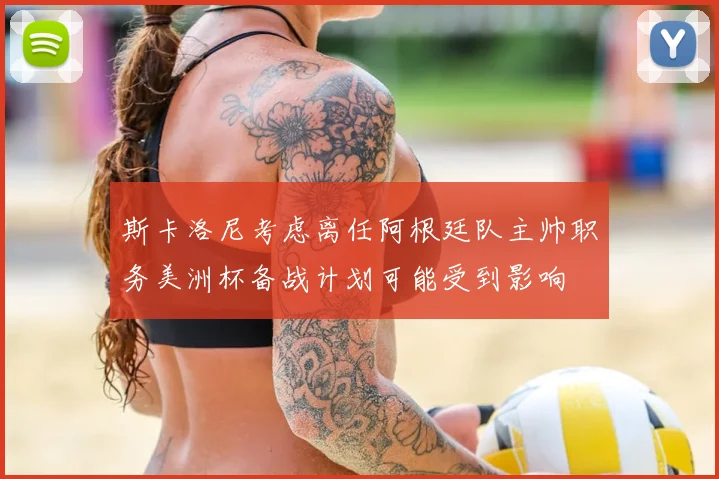 斯卡洛尼考虑离任阿根廷队主帅职务美洲杯备战计划可能受到影响