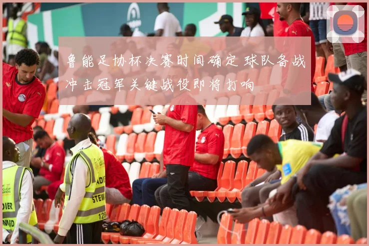 鲁能足协杯决赛时间确定 球队备战冲击冠军关键战役即将打响