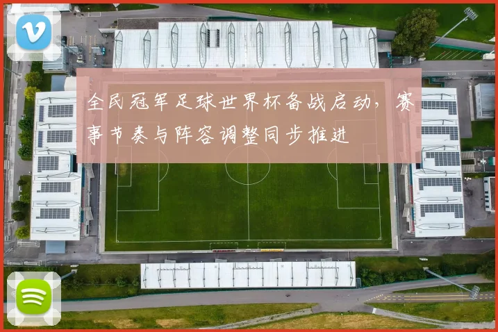 全民冠军足球世界杯备战启动，赛事节奏与阵容调整同步推进