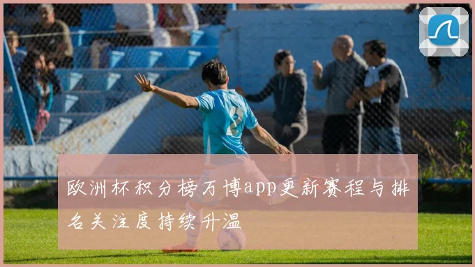 欧洲杯积分榜万博app更新赛程与排名关注度持续升温
