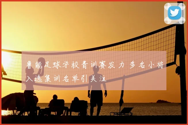 鲁能足球学校青训赛发力 多名小将入选集训名单引关注