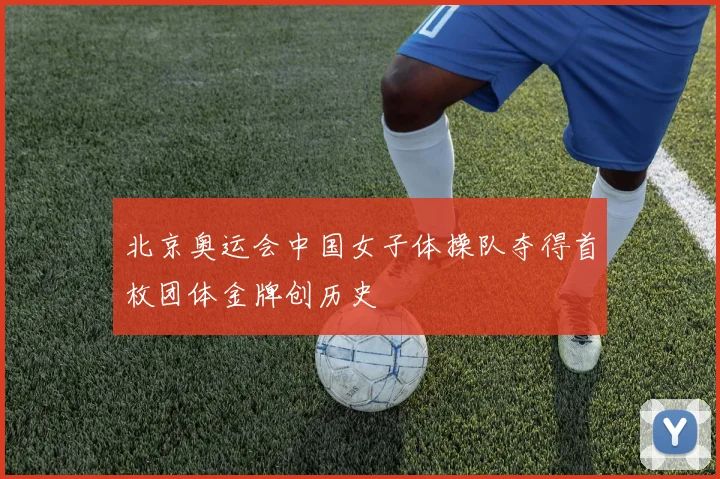 北京奥运会中国女子体操队夺得首枚团体金牌创历史