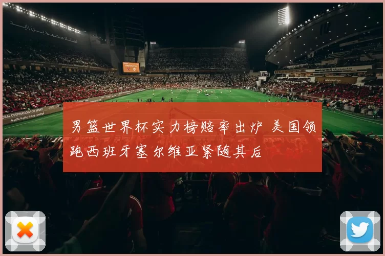 男篮世界杯实力榜赔率出炉 美国领跑西班牙塞尔维亚紧随其后