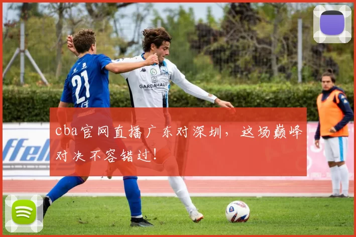 cba官网直播广东对深圳，这场巅峰对决不容错过！