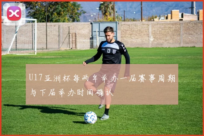 U17亚洲杯每两年举办一届赛事周期与下届举办时间确认