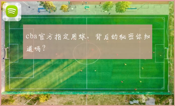 cba官方指定用球，背后的秘密你知道吗？
